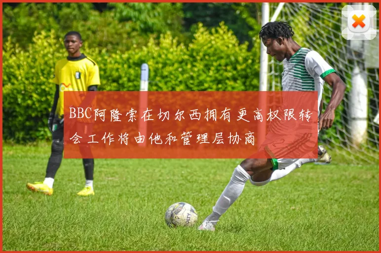 BBC阿隆索在切尔西拥有更高权限转会工作将由他和管理层协商