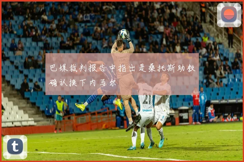 巴媒裁判报告中指出是桑托斯助教确认换下内马尔