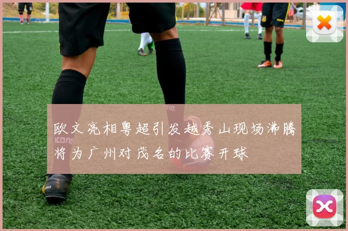 欧文亮相粤超引发越秀山现场沸腾将为广州对茂名的比赛开球
